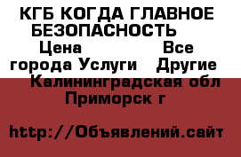 КГБ-КОГДА ГЛАВНОЕ БЕЗОПАСНОСТЬ-1 › Цена ­ 110 000 - Все города Услуги » Другие   . Калининградская обл.,Приморск г.